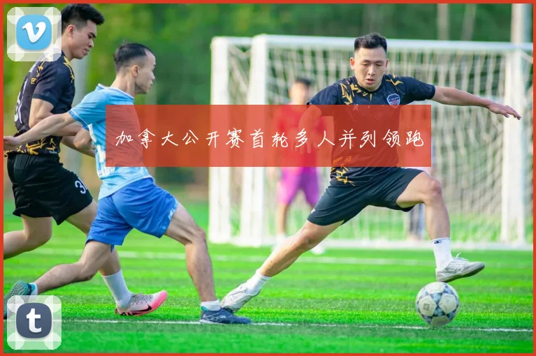 加拿大公开赛首轮多人并列领跑