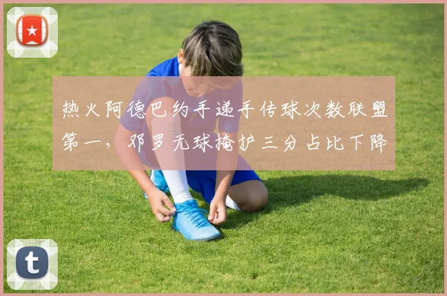 热火阿德巴约手递手传球次数联盟第一，邓罗无球掩护三分占比下降如何重构进攻？